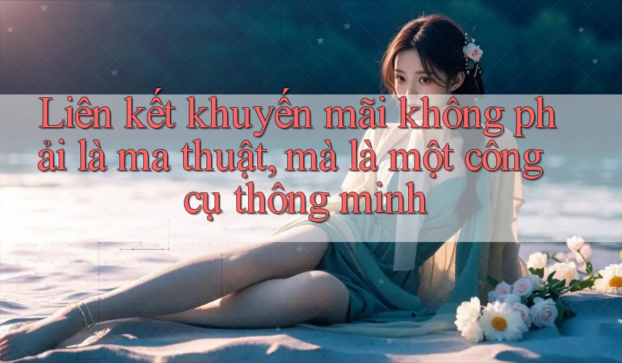Liên kết khuyến mãi không phải là ma thuật, mà là một công cụ thông minh Liên kết khuyến mãi không phải là ma thuật, mà là một công cụ thông minh