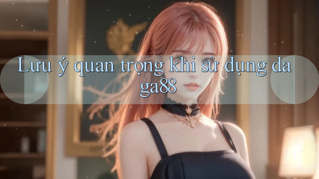 Lưu ý quan trọng khi sử dụng daga88 Lưu ý quan trọng khi sử dụng daga88