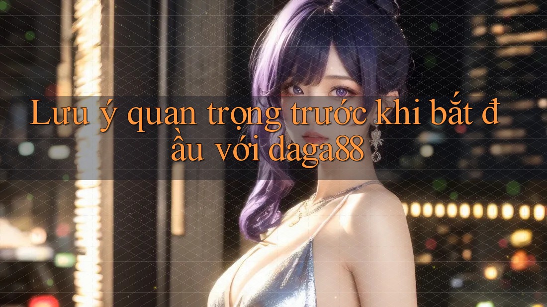 Lưu ý quan trọng trước khi bắt đầu với daga88 Lưu ý quan trọng trước khi bắt đầu với daga88