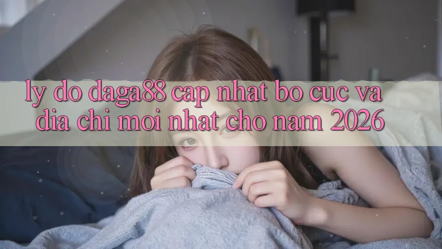 Lý Do Daga88 Cập Nhật Bố cục Và Địa Chỉ Mới nhất Cho Năm 2026 Lý Do Daga88 Cập Nhật Bố cục Và Địa Chỉ Mới nhất Cho Năm 2026