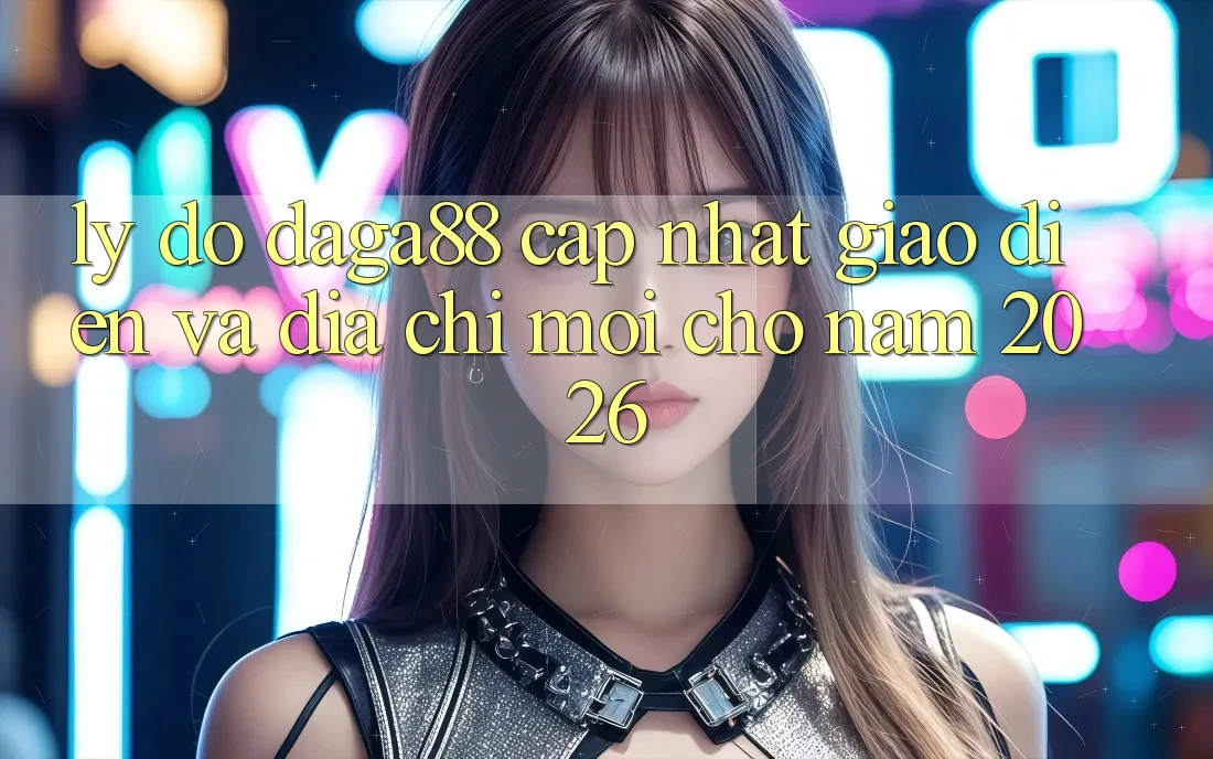 Lý Do Daga88 Cập Nhật Giao Diện Và Địa Chỉ Mới Cho Năm 2026