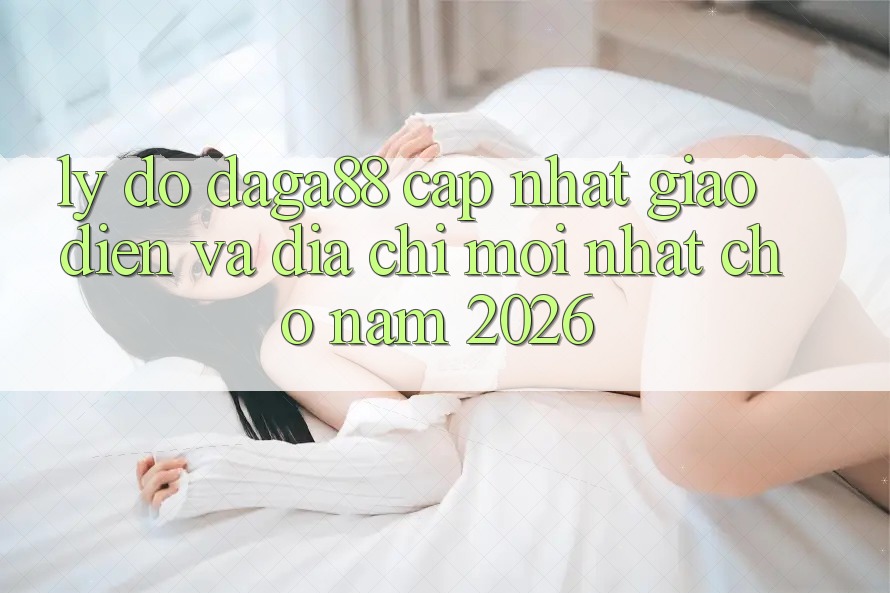 Lý Do Daga88 Cập Nhật Giao Diện Và Địa Chỉ Mới nhất Cho Năm 2026