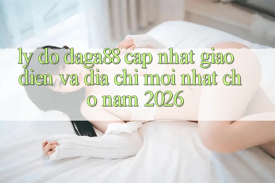 Lý Do Daga88 Cập Nhật Giao Diện Và Địa Chỉ Mới nhất Cho Năm 2026