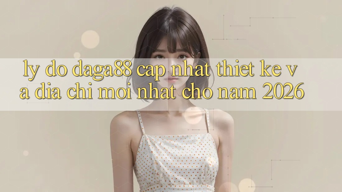 Lý Do Daga88 Cập Nhật Thiết kế Và Địa Chỉ Mới nhất Cho Năm 2026 Lý Do Daga88 Cập Nhật Thiết kế Và Địa Chỉ Mới nhất Cho Năm 2026