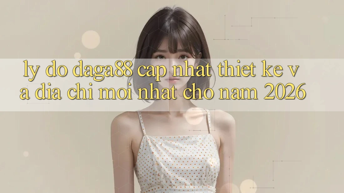 Lý Do Daga88 Cập Nhật Thiết kế Và Địa Chỉ Mới nhất Cho Năm 2026