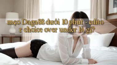 mẹo Daga88 dưới 10 phút   editor choice over under là gì