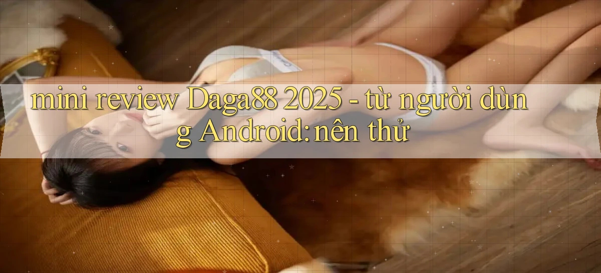 mini review Daga88 2025   từ người dùng Android nên thử