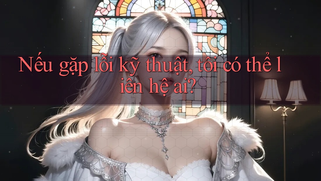 Nếu gặp lỗi kỹ thuật, tôi có thể liên hệ ai? Nếu gặp lỗi kỹ thuật, tôi có thể liên hệ ai?