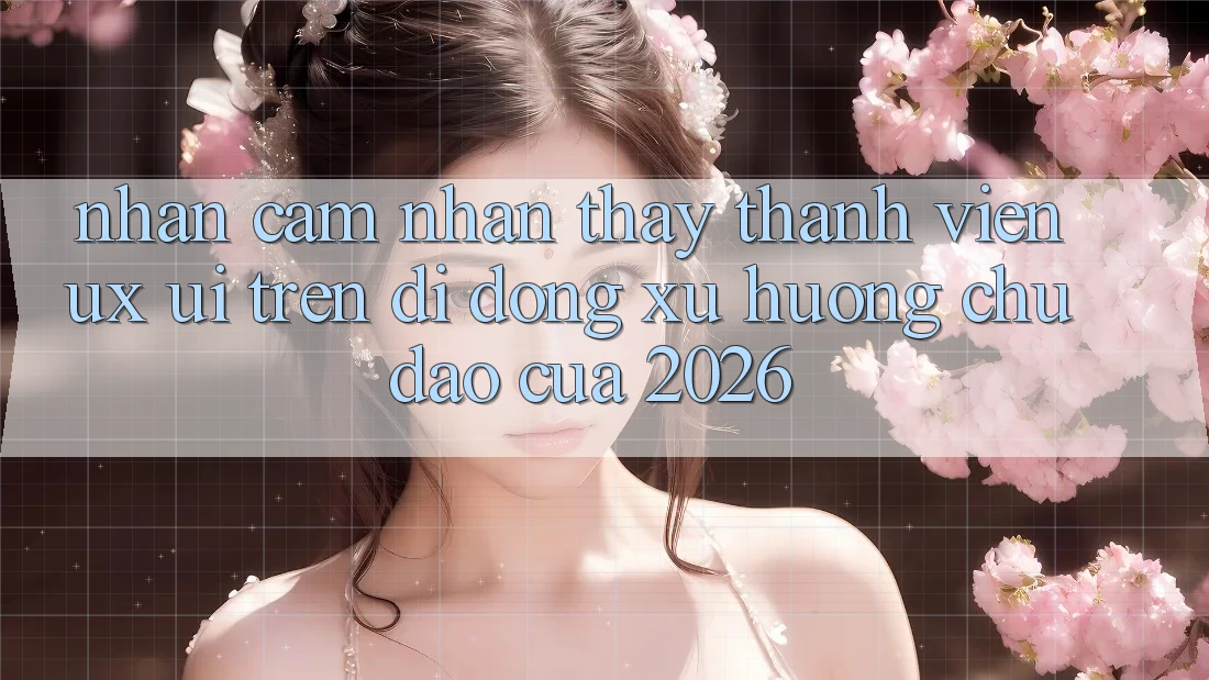 Nhận cảm nhận thấy Thành viên (UX/UI) Trên Di Động: Xu Hướng Chủ Đạo Của 2026 Nhận cảm nhận thấy Thành viên (UX/UI) Trên Di Động: Xu Hướng Chủ Đạo Của 2026