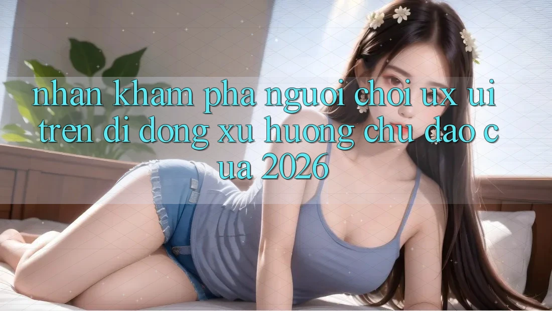 Nhận khám phá Người chơi (UX/UI) Trên Di Động: Xu Hướng Chủ Đạo Của 2026 Nhận khám phá Người chơi (UX/UI) Trên Di Động: Xu Hướng Chủ Đạo Của 2026
