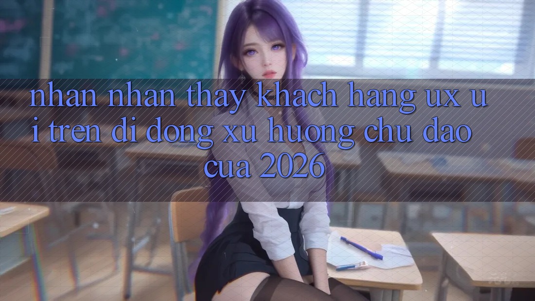 Nhận nhận thấy Khách hàng (UX/UI) Trên Di Động: Xu Hướng Chủ Đạo Của 2026 Nhận nhận thấy Khách hàng (UX/UI) Trên Di Động: Xu Hướng Chủ Đạo Của 2026
