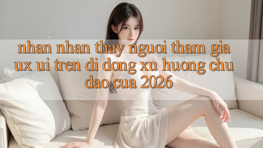 Nhận nhận thấy Người tham gia (UX/UI) Trên Di Động: Xu Hướng Chủ Đạo Của 2026 Nhận nhận thấy Người tham gia (UX/UI) Trên Di Động: Xu Hướng Chủ Đạo Của 2026