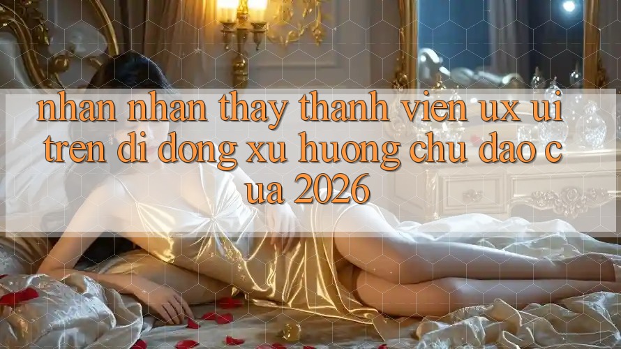 Nhận nhận thấy Thành viên (UX/UI) Trên Di Động: Xu Hướng Chủ Đạo Của 2026 Nhận nhận thấy Thành viên (UX/UI) Trên Di Động: Xu Hướng Chủ Đạo Của 2026