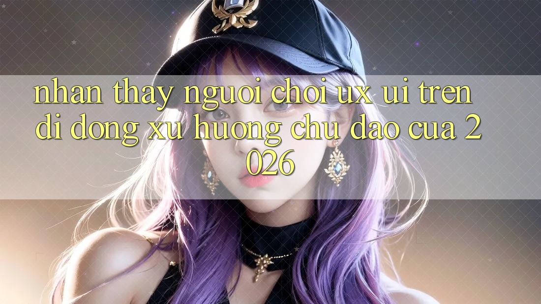 Nhận thấy Người chơi (UX/UI) Trên Di Động: Xu Hướng Chủ Đạo Của 2026 Nhận thấy Người chơi (UX/UI) Trên Di Động: Xu Hướng Chủ Đạo Của 2026