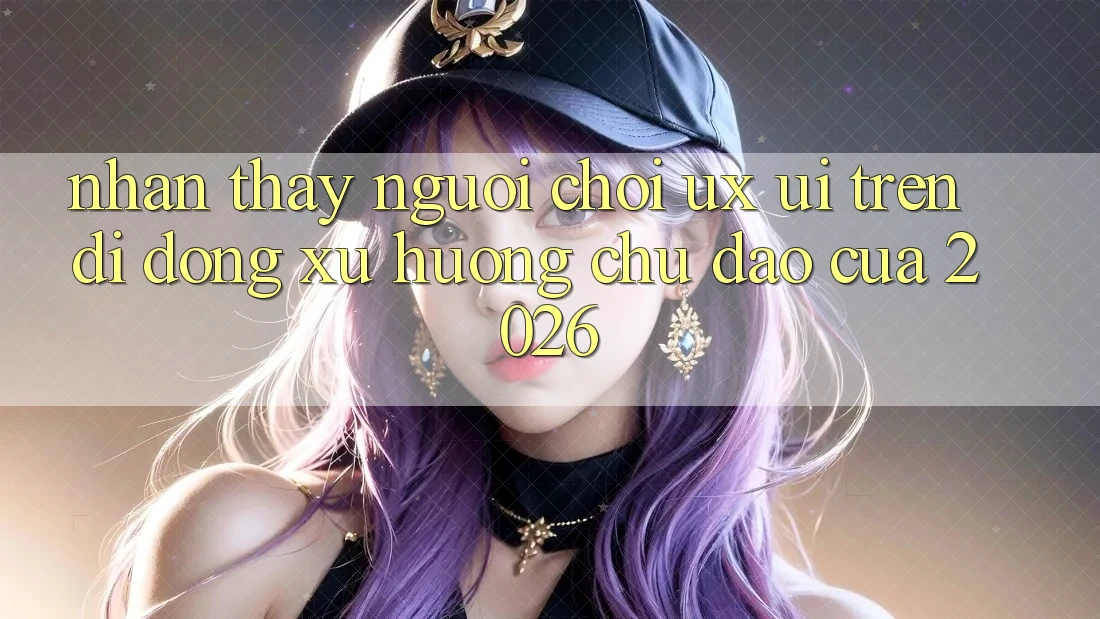 Nhận thấy Người chơi (UX/UI) Trên Di Động: Xu Hướng Chủ Đạo Của 2026 Nhận thấy Người chơi (UX/UI) Trên Di Động: Xu Hướng Chủ Đạo Của 2026