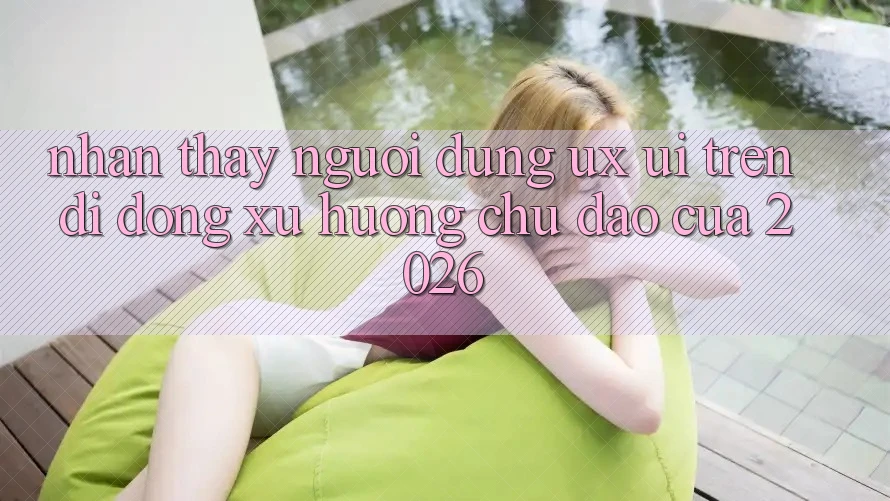 Nhận thấy Người Dùng (UX/UI) Trên Di Động: Xu Hướng Chủ Đạo Của 2026 Nhận thấy Người Dùng (UX/UI) Trên Di Động: Xu Hướng Chủ Đạo Của 2026