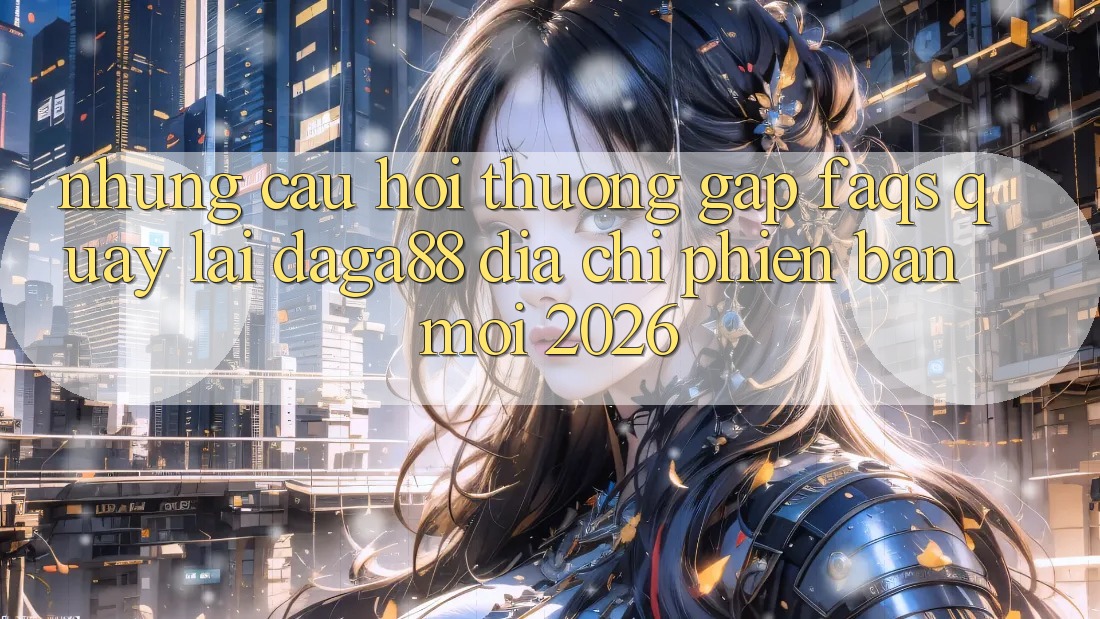 Những Câu Hỏi Thường Gặp (FAQs) Quay lại Daga88 Địa Chỉ Phiên bản mới 2026 Những Câu Hỏi Thường Gặp (FAQs) Quay lại Daga88 Địa Chỉ Phiên bản mới 2026
