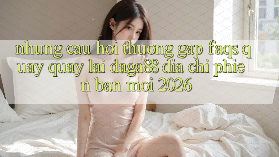 Những Câu Hỏi Thường Gặp (FAQs) Quay quay lại Daga88 Địa Chỉ Phiên bản mới 2026