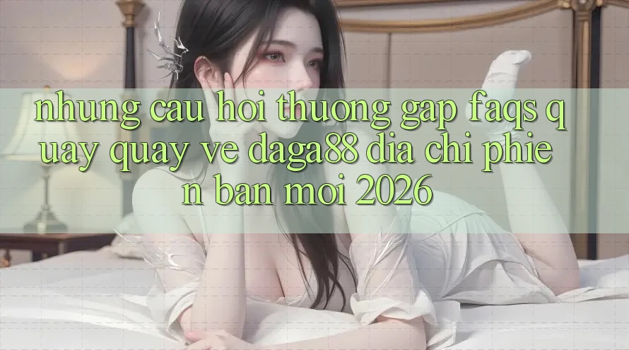 Những Câu Hỏi Thường Gặp (FAQs) Quay quay về Daga88 Địa Chỉ Phiên bản mới 2026