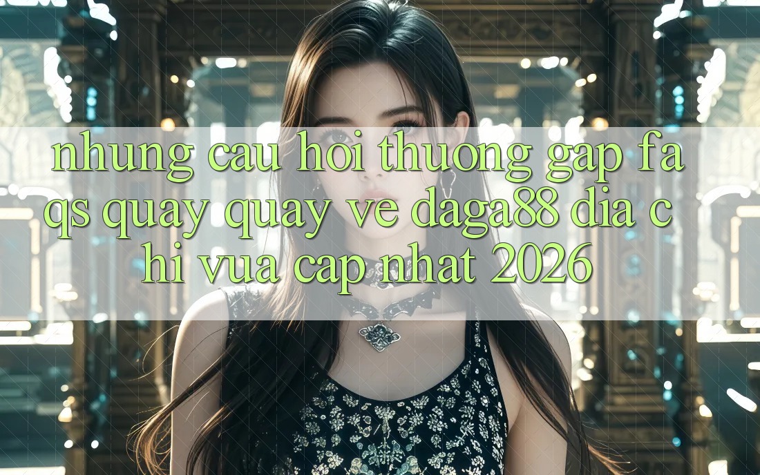Những Câu Hỏi Thường Gặp (FAQs) Quay quay về Daga88 Địa Chỉ Vừa cập nhật 2026 Những Câu Hỏi Thường Gặp (FAQs) Quay quay về Daga88 Địa Chỉ Vừa cập nhật 2026