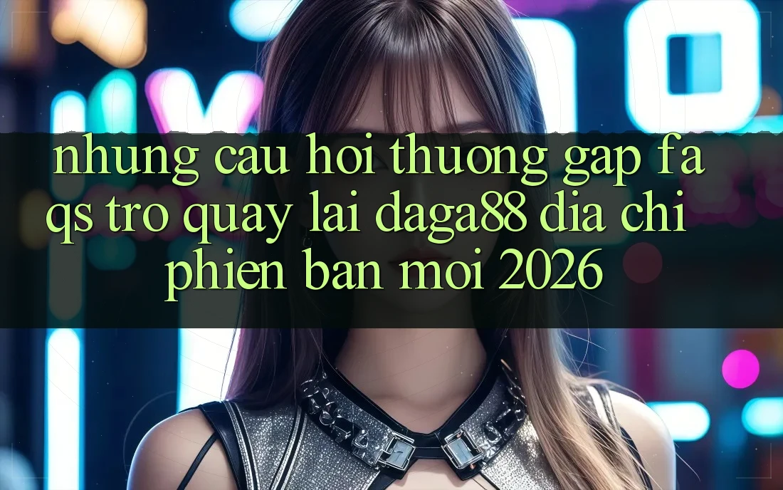 Những Câu Hỏi Thường Gặp (FAQs) Trở quay lại Daga88 Địa Chỉ Phiên bản mới 2026