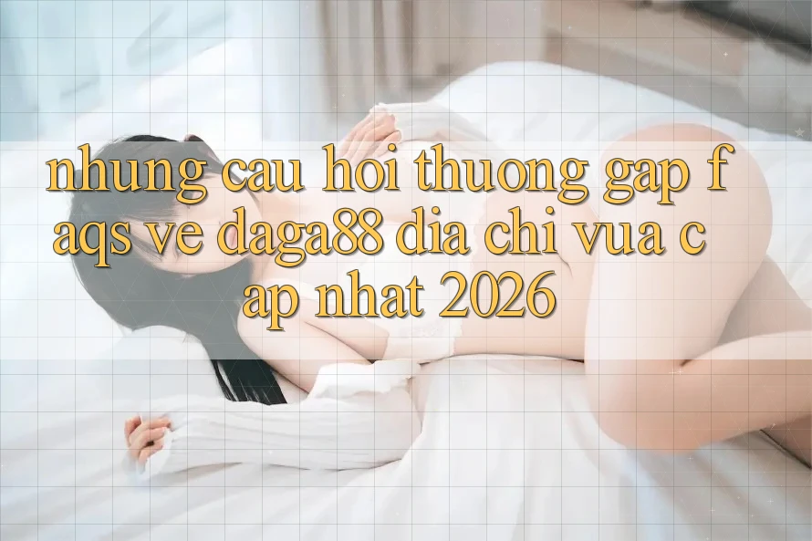 Những Câu Hỏi Thường Gặp (FAQs) Về Daga88 Địa Chỉ Vừa cập nhật 2026 Những Câu Hỏi Thường Gặp (FAQs) Về Daga88 Địa Chỉ Vừa cập nhật 2026