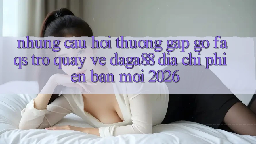 Những Câu Hỏi Thường Gặp gỡ (FAQs) Trở quay về Daga88 Địa Chỉ Phiên bản mới 2026