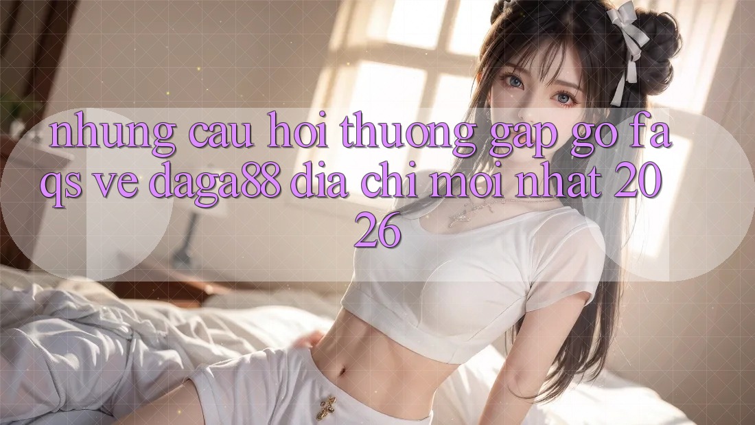 Những Câu Hỏi Thường Gặp gỡ (FAQs) Về Daga88 Địa Chỉ Mới nhất 2026 Những Câu Hỏi Thường Gặp gỡ (FAQs) Về Daga88 Địa Chỉ Mới nhất 2026