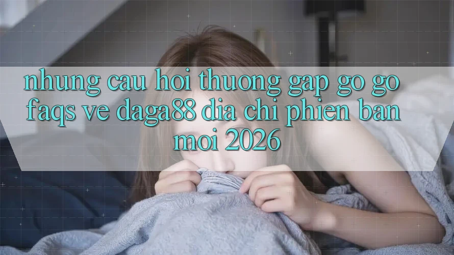 Những Câu Hỏi Thường Gặp gỡ gỡ (FAQs) Về Daga88 Địa Chỉ Phiên bản mới 2026 Những Câu Hỏi Thường Gặp gỡ gỡ (FAQs) Về Daga88 Địa Chỉ Phiên bản mới 2026