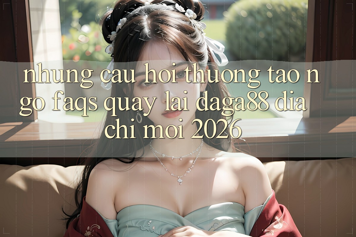 Những Câu Hỏi Thường Tao ngộ (FAQs) Quay lại Daga88 Địa Chỉ Mới 2026 Những Câu Hỏi Thường Tao ngộ (FAQs) Quay lại Daga88 Địa Chỉ Mới 2026