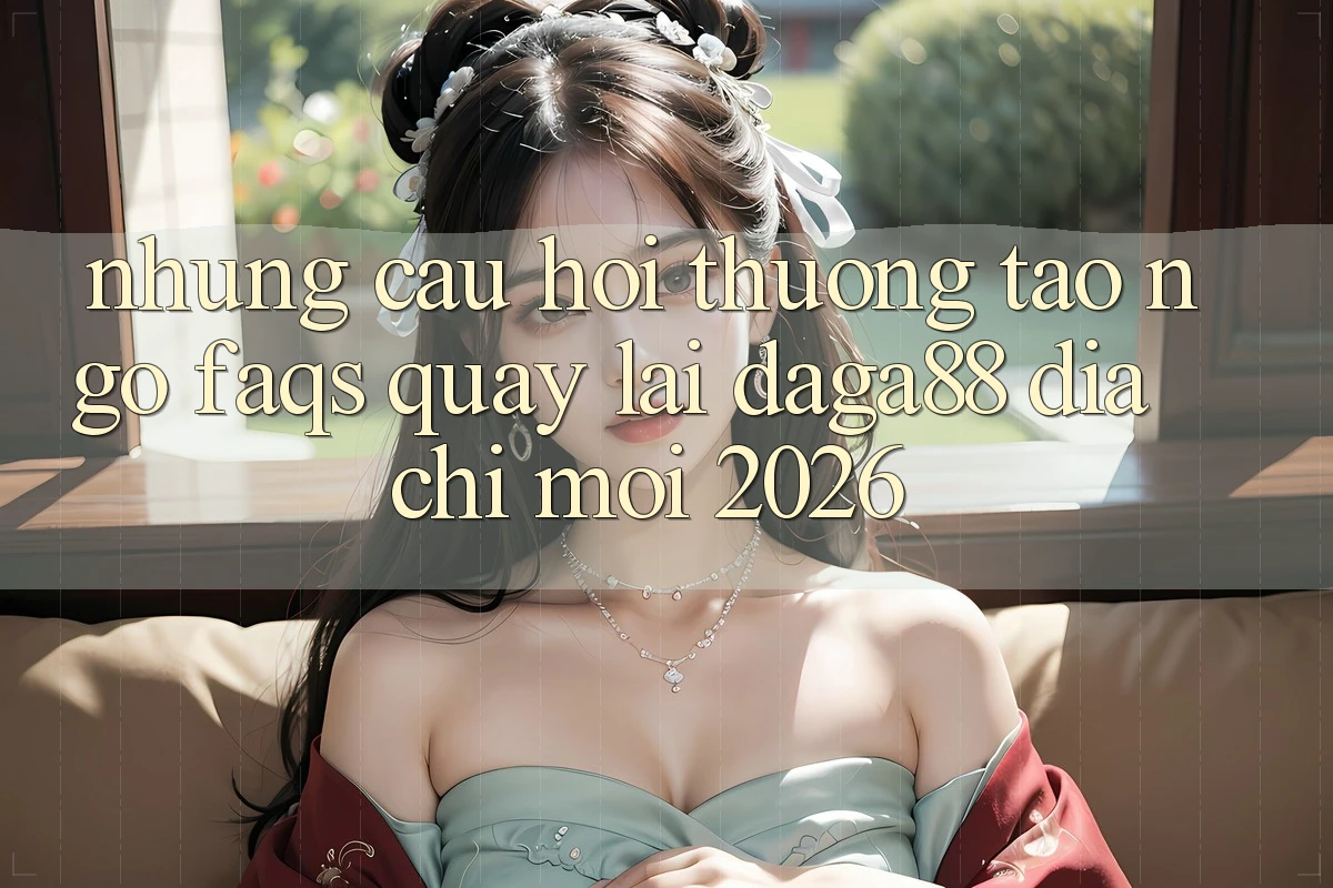 Những Câu Hỏi Thường Tao ngộ (FAQs) Quay lại Daga88 Địa Chỉ Mới 2026