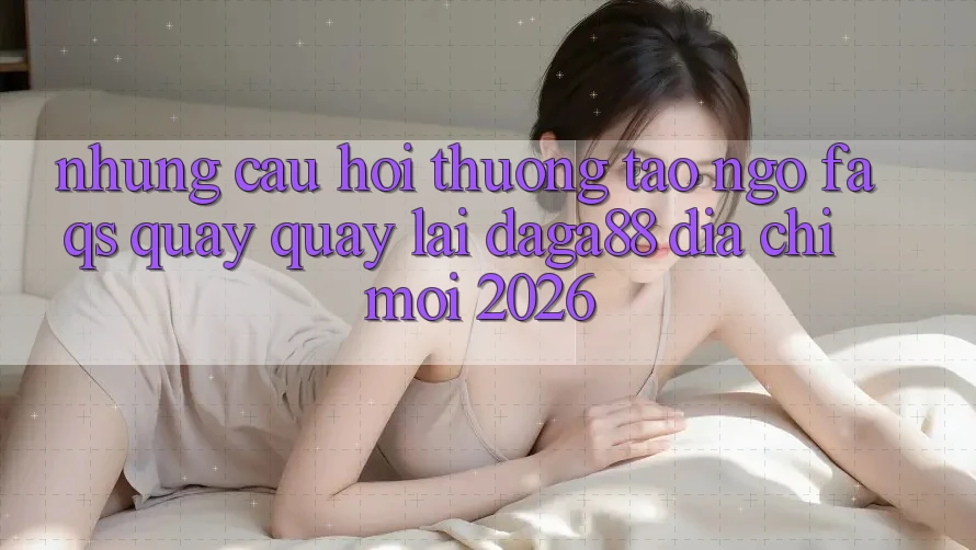 Những Câu Hỏi Thường Tao ngộ (FAQs) Quay quay lại Daga88 Địa Chỉ Mới 2026 Những Câu Hỏi Thường Tao ngộ (FAQs) Quay quay lại Daga88 Địa Chỉ Mới 2026
