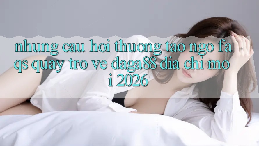Những Câu Hỏi Thường Tao ngộ (FAQs) Quay trở về Daga88 Địa Chỉ Mới 2026 Những Câu Hỏi Thường Tao ngộ (FAQs) Quay trở về Daga88 Địa Chỉ Mới 2026