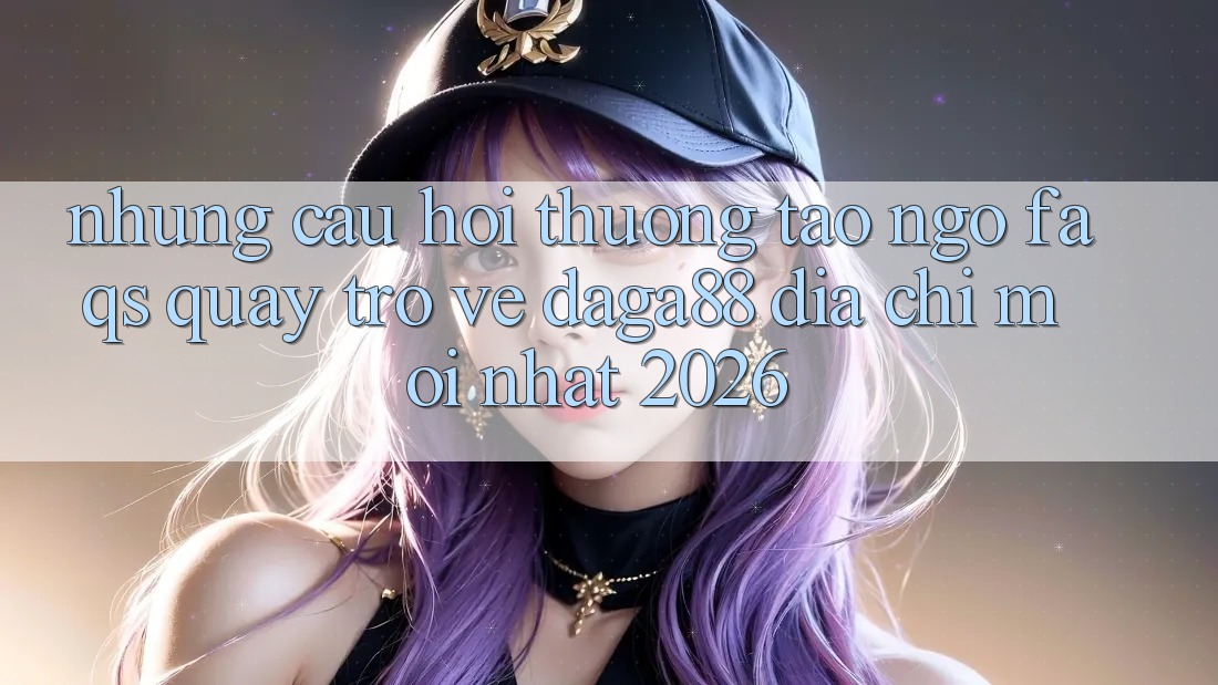 Những Câu Hỏi Thường Tao ngộ (FAQs) Quay trở về Daga88 Địa Chỉ Mới nhất 2026 Những Câu Hỏi Thường Tao ngộ (FAQs) Quay trở về Daga88 Địa Chỉ Mới nhất 2026