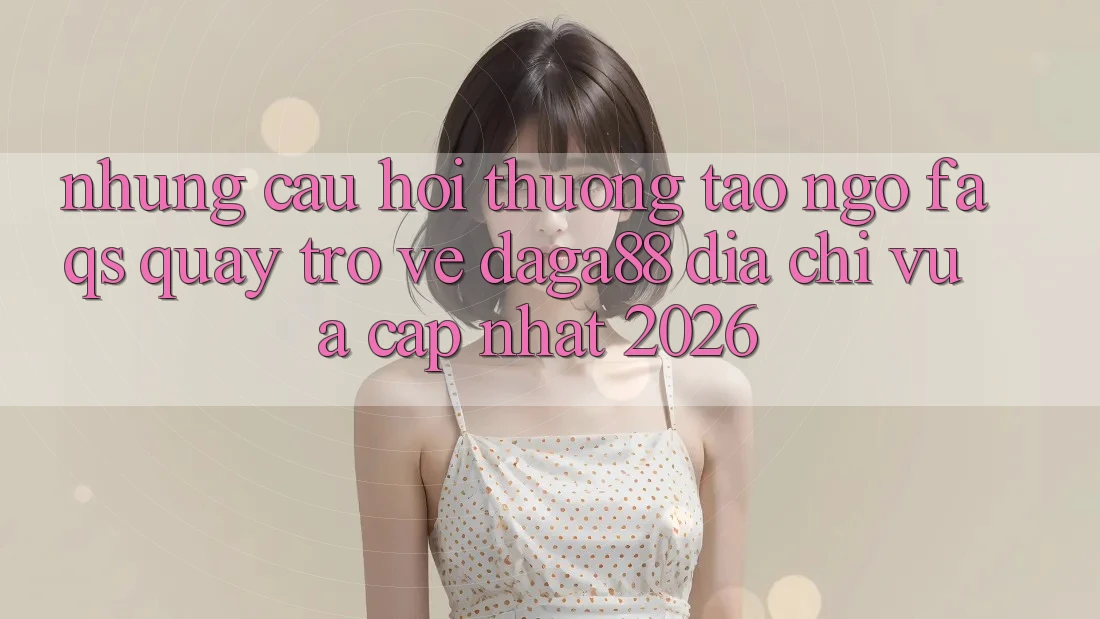Những Câu Hỏi Thường Tao ngộ (FAQs) Quay trở về Daga88 Địa Chỉ Vừa cập nhật 2026 Những Câu Hỏi Thường Tao ngộ (FAQs) Quay trở về Daga88 Địa Chỉ Vừa cập nhật 2026