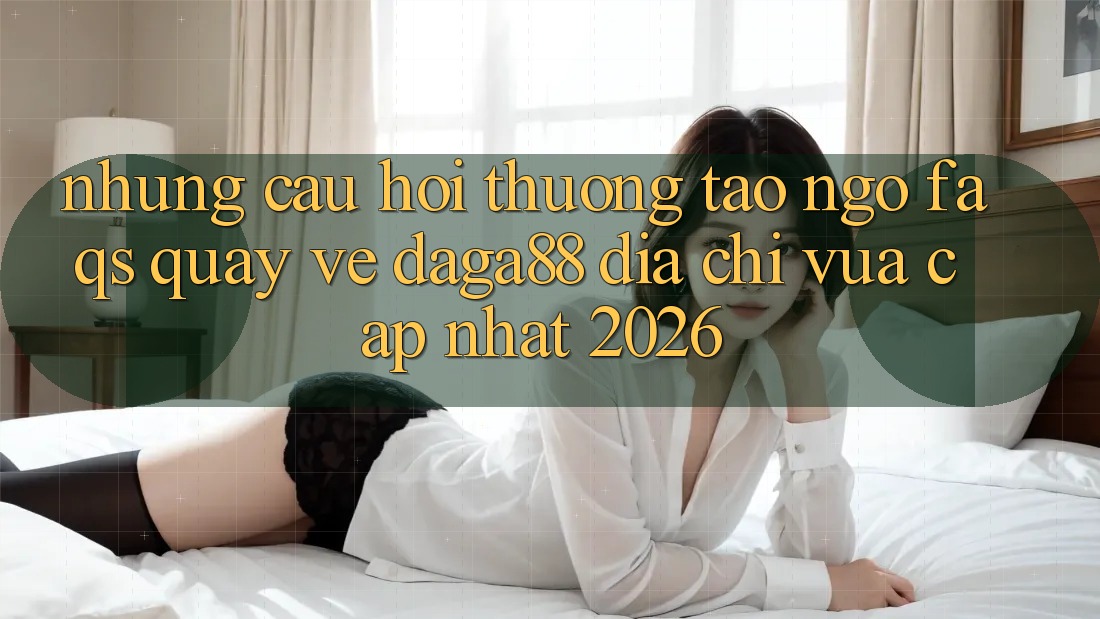 Những Câu Hỏi Thường Tao ngộ (FAQs) Quay về Daga88 Địa Chỉ Vừa cập nhật 2026 Những Câu Hỏi Thường Tao ngộ (FAQs) Quay về Daga88 Địa Chỉ Vừa cập nhật 2026