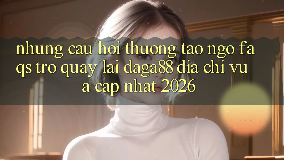 Những Câu Hỏi Thường Tao ngộ (FAQs) Trở quay lại Daga88 Địa Chỉ Vừa cập nhật 2026 Những Câu Hỏi Thường Tao ngộ (FAQs) Trở quay lại Daga88 Địa Chỉ Vừa cập nhật 2026