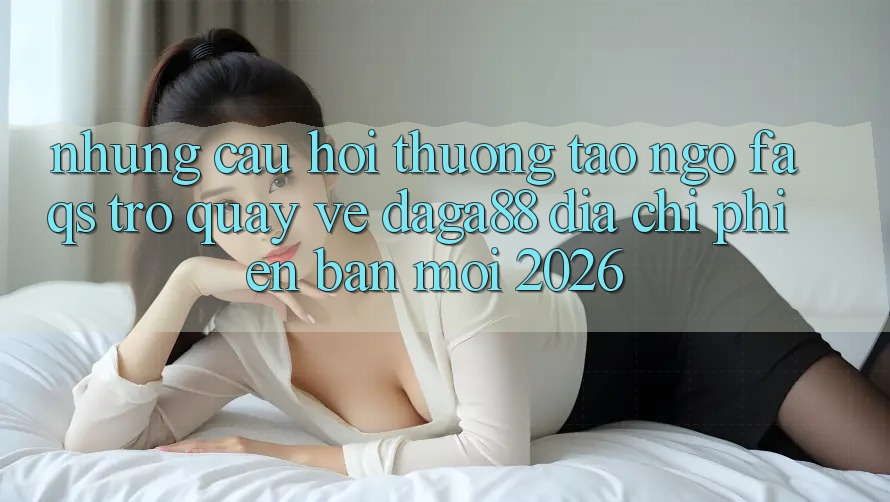 Những Câu Hỏi Thường Tao ngộ (FAQs) Trở quay về Daga88 Địa Chỉ Phiên bản mới 2026 Những Câu Hỏi Thường Tao ngộ (FAQs) Trở quay về Daga88 Địa Chỉ Phiên bản mới 2026