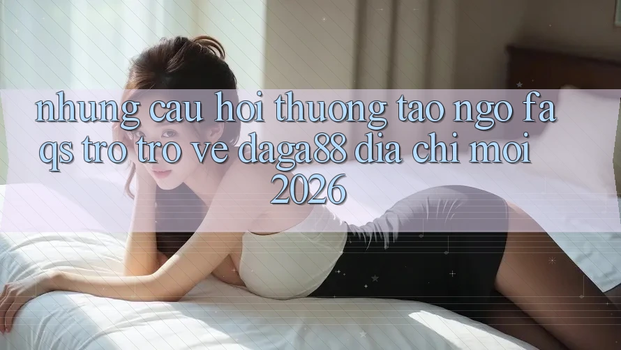 Những Câu Hỏi Thường Tao ngộ (FAQs) Trở trở về Daga88 Địa Chỉ Mới 2026 Những Câu Hỏi Thường Tao ngộ (FAQs) Trở trở về Daga88 Địa Chỉ Mới 2026