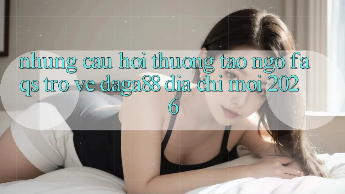 Những Câu Hỏi Thường Tao ngộ (FAQs) Trở về Daga88 Địa Chỉ Mới 2026 Những Câu Hỏi Thường Tao ngộ (FAQs) Trở về Daga88 Địa Chỉ Mới 2026
