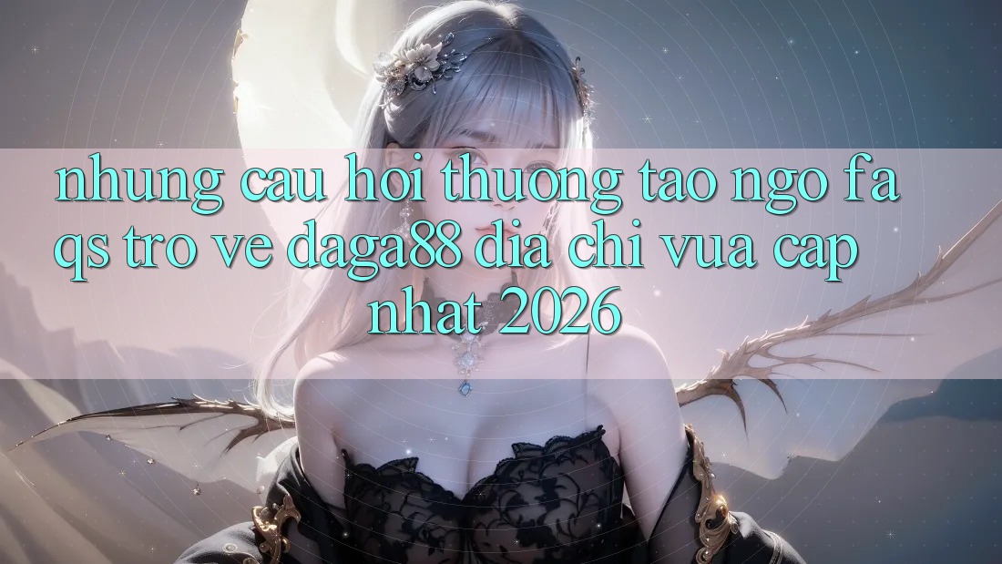Những Câu Hỏi Thường Tao ngộ (FAQs) Trở về Daga88 Địa Chỉ Vừa cập nhật 2026