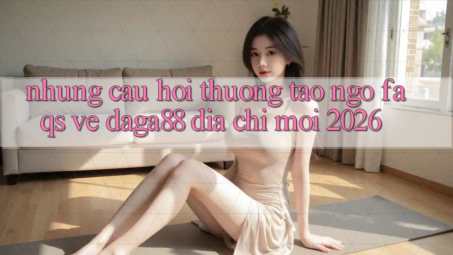Những Câu Hỏi Thường Tao ngộ (FAQs) Về Daga88 Địa Chỉ Mới 2026