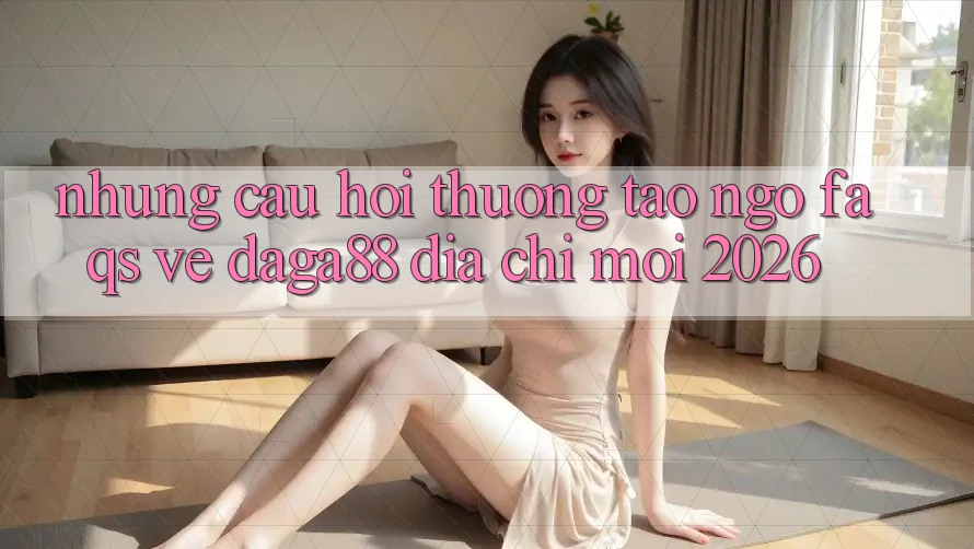 Những Câu Hỏi Thường Tao ngộ (FAQs) Về Daga88 Địa Chỉ Mới 2026 Những Câu Hỏi Thường Tao ngộ (FAQs) Về Daga88 Địa Chỉ Mới 2026