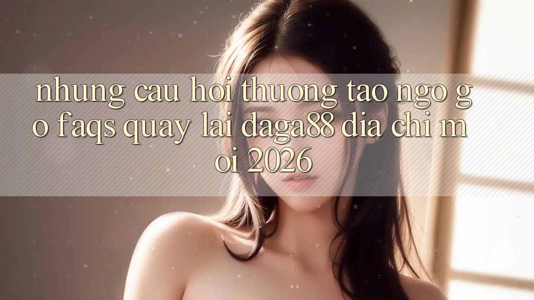 Những Câu Hỏi Thường Tao ngộ gỡ (FAQs) Quay lại Daga88 Địa Chỉ Mới 2026 Những Câu Hỏi Thường Tao ngộ gỡ (FAQs) Quay lại Daga88 Địa Chỉ Mới 2026
