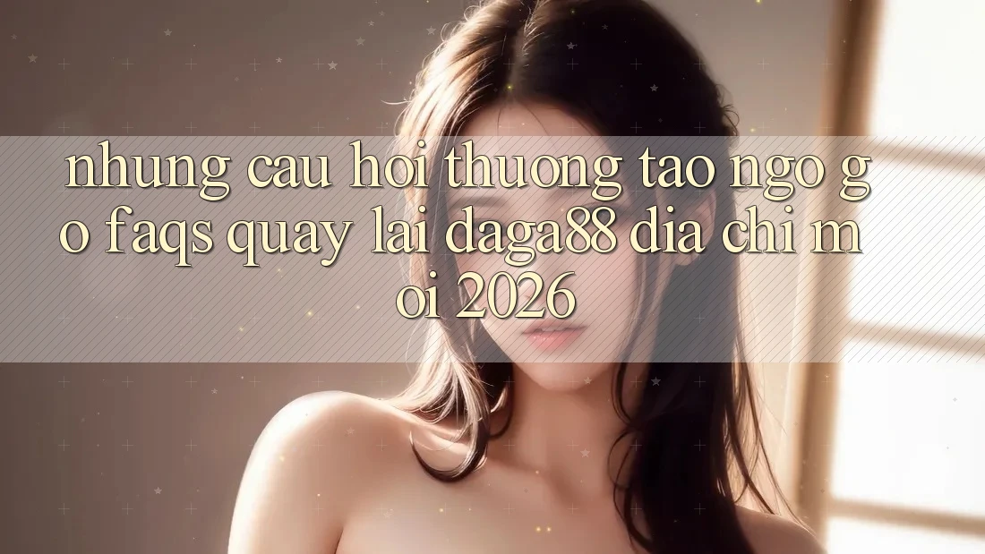 Những Câu Hỏi Thường Tao ngộ gỡ (FAQs) Quay lại Daga88 Địa Chỉ Mới 2026 Những Câu Hỏi Thường Tao ngộ gỡ (FAQs) Quay lại Daga88 Địa Chỉ Mới 2026