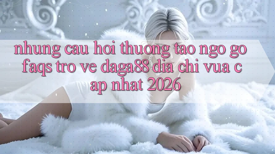 Những Câu Hỏi Thường Tao ngộ gỡ (FAQs) Trở về Daga88 Địa Chỉ Vừa cập nhật 2026 Những Câu Hỏi Thường Tao ngộ gỡ (FAQs) Trở về Daga88 Địa Chỉ Vừa cập nhật 2026