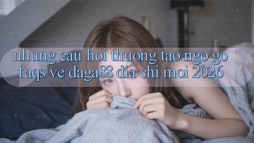 Những Câu Hỏi Thường Tao ngộ gỡ (FAQs) Về Daga88 Địa Chỉ Mới 2026 Những Câu Hỏi Thường Tao ngộ gỡ (FAQs) Về Daga88 Địa Chỉ Mới 2026