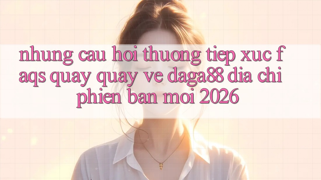 Những Câu Hỏi Thường Tiếp xúc (FAQs) Quay quay về Daga88 Địa Chỉ Phiên bản mới 2026 Những Câu Hỏi Thường Tiếp xúc (FAQs) Quay quay về Daga88 Địa Chỉ Phiên bản mới 2026