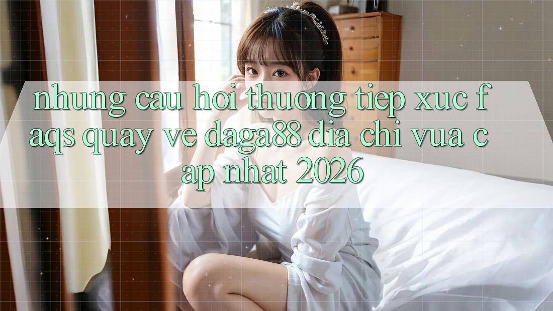 Những Câu Hỏi Thường Tiếp xúc (FAQs) Quay về Daga88 Địa Chỉ Vừa cập nhật 2026 Những Câu Hỏi Thường Tiếp xúc (FAQs) Quay về Daga88 Địa Chỉ Vừa cập nhật 2026
