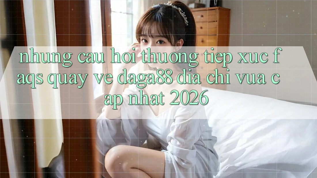 Những Câu Hỏi Thường Tiếp xúc (FAQs) Quay về Daga88 Địa Chỉ Vừa cập nhật 2026